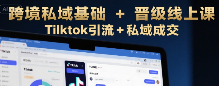 跨境私域基础+晋级线上课，Tilktok引流+私域成交-共项网