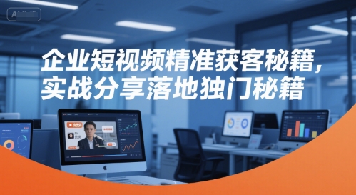 企业短视频精准获客秘籍，实战分享落地独门秘籍-共项网