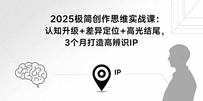 2025极简创作思维实战课：认知升级+差异定位+高光结尾，3个月打造高辨识IP-共项网