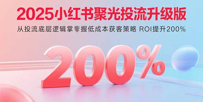 2025小红书聚光投流升级版 从投流底层逻辑掌握低成本获客策略 ROI提升200%-共项网