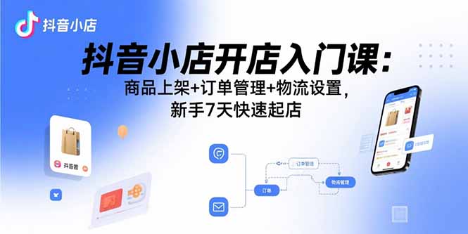 抖音小店开店入门课：商品上架+订单管理+物流设置，新手7天快速起店-共项网