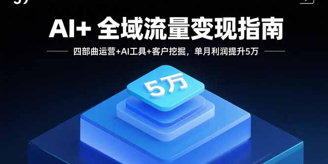 AI+全域流量变现指南，四部曲运营+AI工具+客户挖掘，单月利润提升5万-共项网