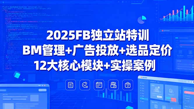 2025FB独立站特训，BM管理+广告投放+选品定价，12大核心模块+实操案例-共项网