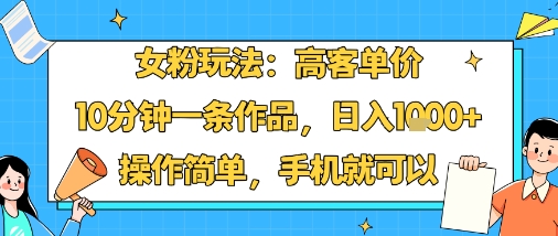 女粉玩法：高客单价，10分钟一条作品，日入1k+操作简单，手机就可以-共项网