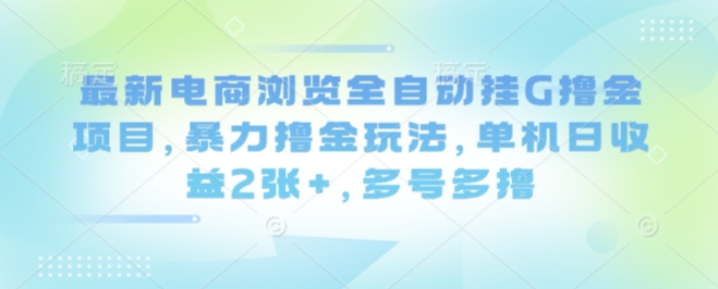 最新电商浏览全自动挂G撸金项目，暴力撸金玩法，单机日收益2张+，多号多撸【揭秘】-共项网
