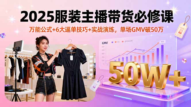 2025服装主播带货必修课，万能公式+6大逼单技巧+实战演练，单场GMV破50万-共项网