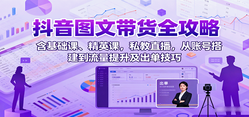 抖音图文带货全攻略：含基础课、精英课，私教直播，从账号搭建到流量提升及出单技巧-共项网
