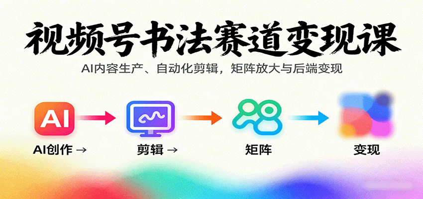 视频号书法赛道变现课：AI内容生产、自动化剪辑，矩阵放大与后端变现-共项网