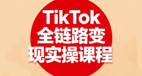 TikTok全链路变现实操课程，全方位助力学员掌握TK变现技能-共项网