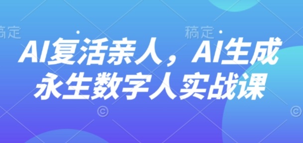 AI“复活”亲人，AI生成永生数字人实战课-共项网