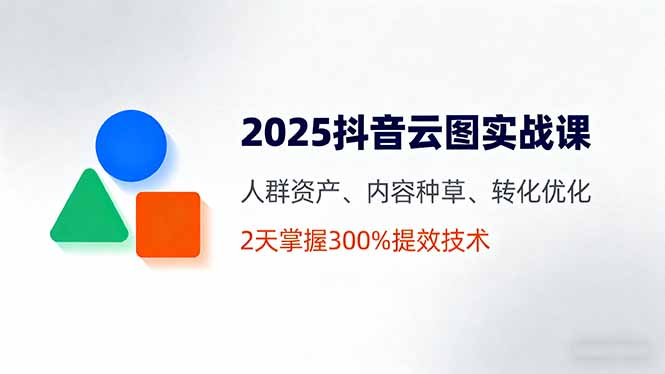 2025抖音云图实战课，人群资产、内容种草、转化优化，2天掌握300%提效技术-共项网