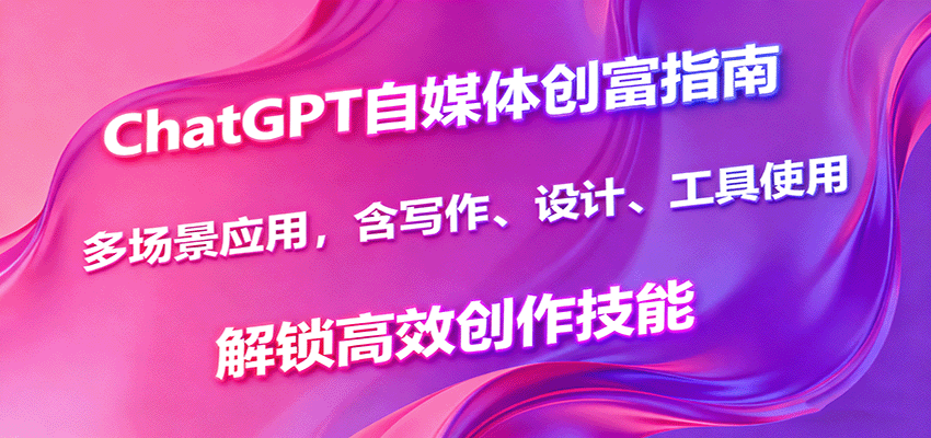 ChatGPT自媒体创富指南，多场景应用，含写作、设计、工具使用，解锁高效创作技能-共项网