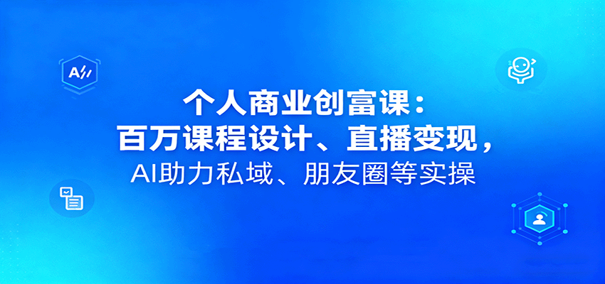 个人商业创富课：百万课程设计、直播变现，AI助力私域、朋友圈等实操-共项网