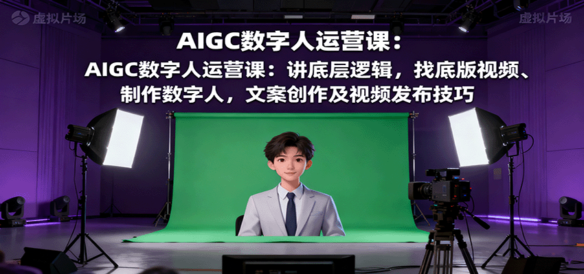 AIGC数字人运营课：讲底层逻辑，找底版视频、制作数字人，文案创作及视频发布技巧-共项网