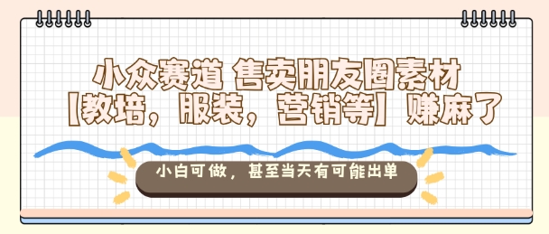 小众赛道售卖朋友圈素材【教培，服装，营销等】賺麻了，小白可做，甚至当天有可能出单-共项网