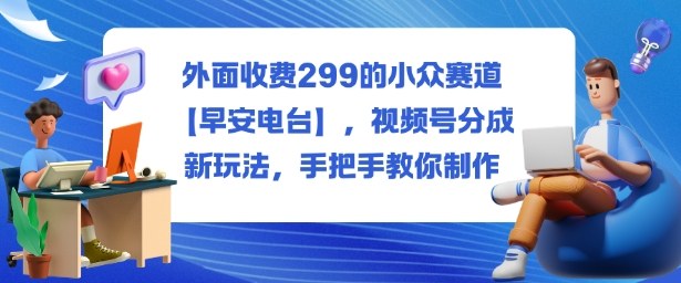 外面收费299的小众赛道【早安电台】，视频号分成新玩法，手把手教你制作-共项网