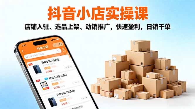 2025抖音小店实操课，店铺入驻、选品上架、动销推广，快速盈利，日销千单-共项网