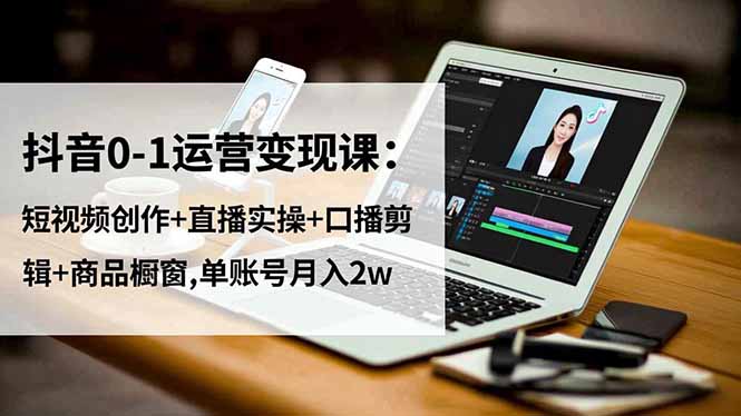 抖音0-1运营变现课：短视频创作+直播实操+口播剪辑+商品橱窗,单账号月入2w-共项网