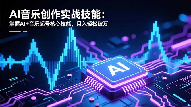 AI音乐创作实战技能：掌握AI+音乐起号核心技能，月入轻松破万-共项网