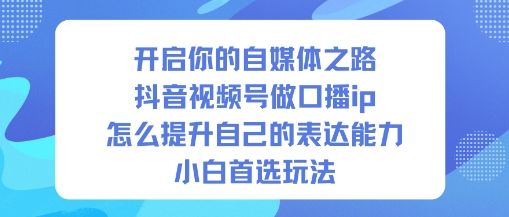 开启你的自媒体之路，抖音视频号做口播ip，怎么提升自己的表达能力，小白首选玩法-共项网