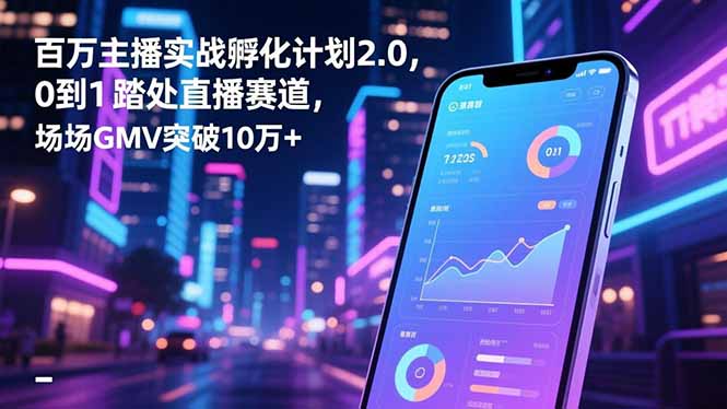 百万主播实战孵化计划2.0，0到1踏入直播赛道，场均GMV突破10万+-共项网