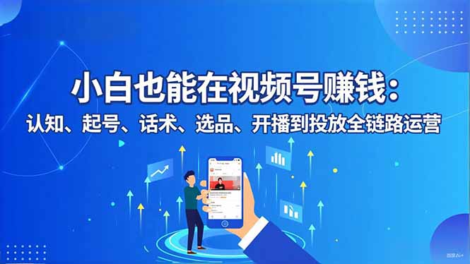 小白也能在视频号赚钱：认知、起号、话术、选品、开播到投放全链路运营-共项网