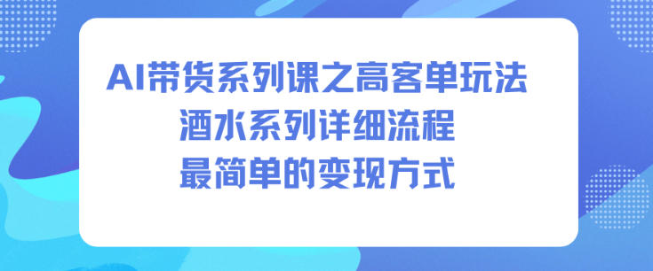 AI带货系列课之高客单玩法，酒水系列，详细流程，最简单的变现方式-共项网