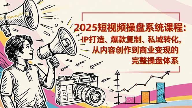 2025短视频操盘线下课程：IP打造、爆款复制、私域转化，从内容创作到商业变现的完整操盘体系-共项网