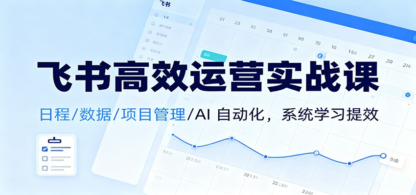 飞书高效运营实战课：日程/数据/项目管理/AI 自动化，系统学习提效-共项网