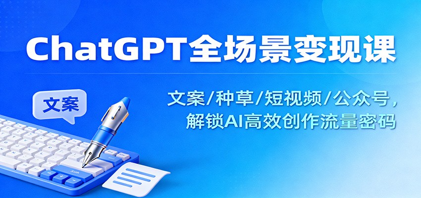 ChatGPT全场景变现课：文案/种草/短视频/公众号，解锁AI高效创作流量密码-共项网