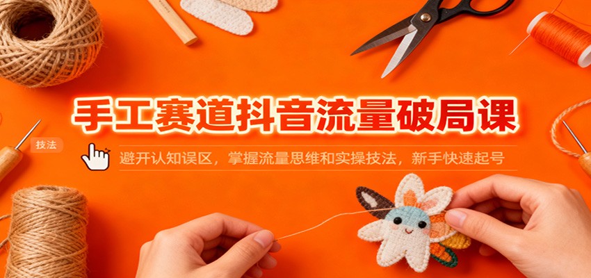 手工赛道抖音流量破局课：避开认知误区，掌握流量思维和实操技法，新手快速起号-共项网