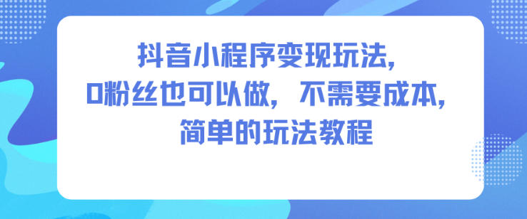 抖音小程序变现玩法，0粉丝也可以做，不需要成本，简单的玩法教程-共项网