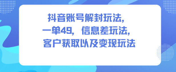 抖音账号解封玩法，一单49，信息差玩法，客户获取以及变现玩法-共项网
