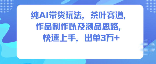 纯AI带货玩法，茶叶赛道，制作以及思路，快速上手，出单3W+-共项网