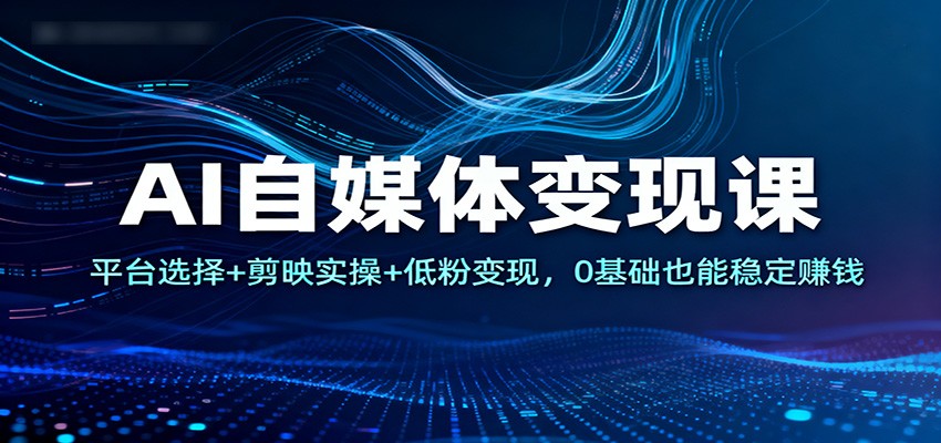 AI自媒体变现课：平台选择+剪映实操+低粉变现，0基础也能稳定赚钱-共项网