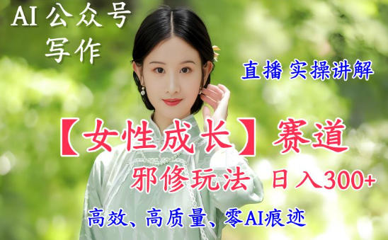 AI写作【女性成长】赛道内容邪修玩法，日入5张+，直播落地实操讲解-共项网