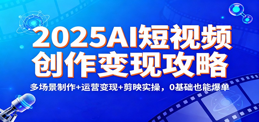 2025AI短视频创作变现攻略：多场景制作+运营变现+剪映实操，0 基础也能爆单-共项网