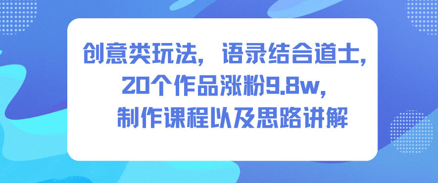 创意类玩法，语录结合道士，20个作品涨粉9.8w，制作课程以及思路讲解-共项网