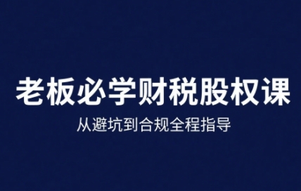 25年企业财税与股权实战课，从避坑到合规全程指导-共项网