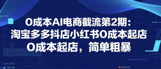 0成本AI电商截流第2期：淘宝多多抖店小红书0成本起店，简单粗暴-共项网