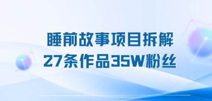 睡前故事项目拆解，27条作品35W粉丝，人人都能上手-共项网