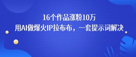 16个作品涨粉10W，用AI做火出圈的IP拉布布爆火视频，学会这套提示词你也行-共项网