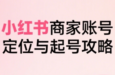 小红书电商全链路实战从定位到爆单，系统拆解小红书商家起号全流程-共项网