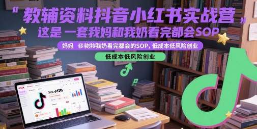 教辅资料抖音小红书实战营，这是一套我妈和我奶看完都会的SOP，低成本低风险创业（更新）-共项网
