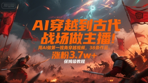 AI穿越到古代战场做主播！用AI做第一视角穿越视频，38条作品，涨粉3.7w+，保姆级教程-共项网