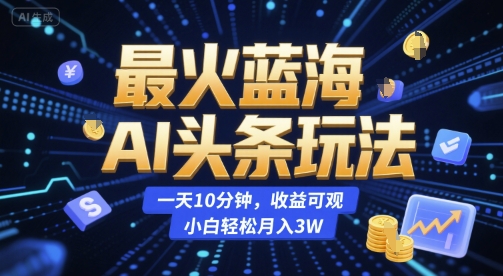 最火蓝海AI头条玩法，一天10分钟，收益可观，小白轻松月入3W【揭秘】-共项网