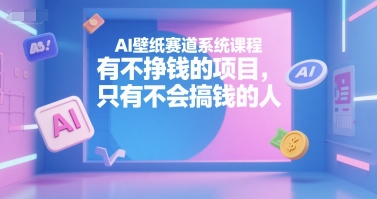 AI壁纸赛道系统课程，有不挣钱的项目，只有不会搞钱的人-共项网