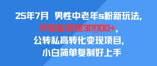 25年7月男性中老年s粉新玩法，月轻松变现3W+，公转私高转化变现项目，小白简单复制好上手-共项网