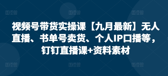 视频号带货实操课【25年7月最新】无人直播、书单号卖货、个人IP口播等，钉钉直播课+资料素材-共项网