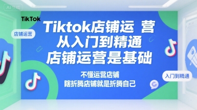 Tiktok店铺运营从入门到精通，店铺运营是基础，不懂运营店铺，瞎折腾店铺就是折腾自己-共项网